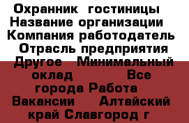 Охранник. гостиницы › Название организации ­ Компания-работодатель › Отрасль предприятия ­ Другое › Минимальный оклад ­ 8 500 - Все города Работа » Вакансии   . Алтайский край,Славгород г.